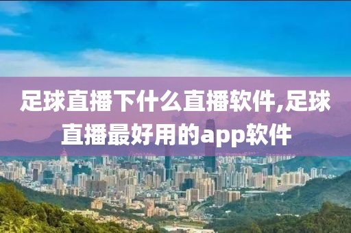 足球直播下什么直播软件,足球直播最好用的app软件