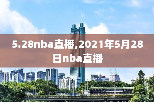 5.28nba直播,2021年5月28日nba直播