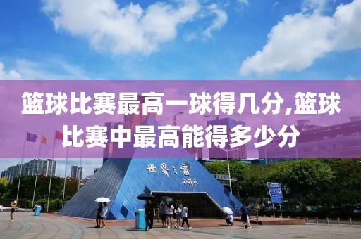 篮球比赛最高一球得几分,篮球比赛中最高能得多少分