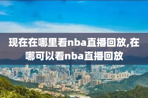 现在在哪里看nba直播回放,在哪可以看nba直播回放