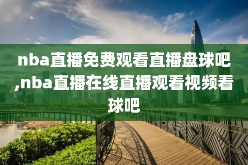 nba直播免费观看直播盘球吧,nba直播在线直播观看视频看球吧