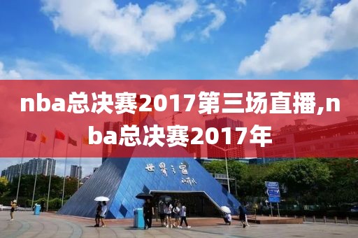 nba总决赛2017第三场直播,nba总决赛2017年