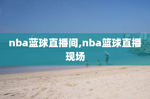 nba蓝球直播间,nba篮球直播现场