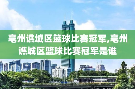 亳州谯城区篮球比赛冠军,亳州谯城区篮球比赛冠军是谁