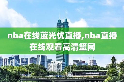 nba在线蓝光优直播,nba直播在线观看高清篮网