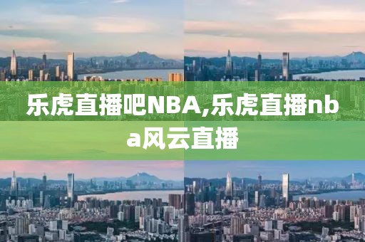 乐虎直播吧NBA,乐虎直播nba风云直播