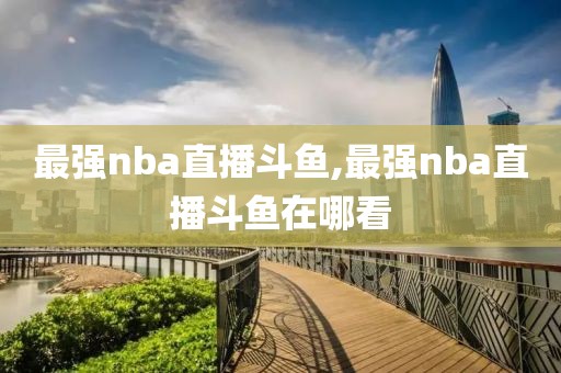 最强nba直播斗鱼,最强nba直播斗鱼在哪看