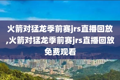 火箭对猛龙季前赛jrs直播回放,火箭对猛龙季前赛jrs直播回放免费观看