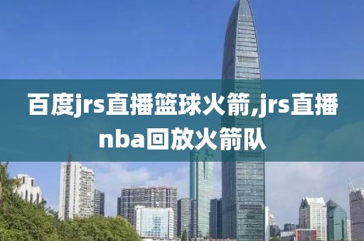 百度jrs直播篮球火箭,jrs直播nba回放火箭队