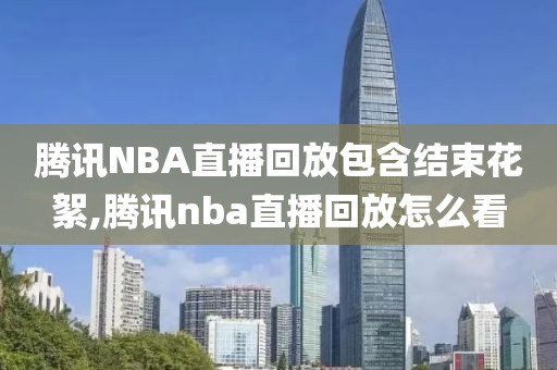 腾讯NBA直播回放包含结束花絮,腾讯nba直播回放怎么看