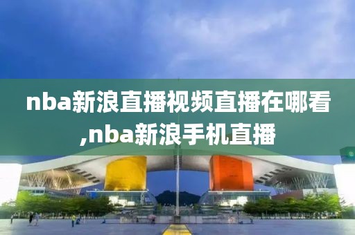 nba新浪直播视频直播在哪看,nba新浪手机直播