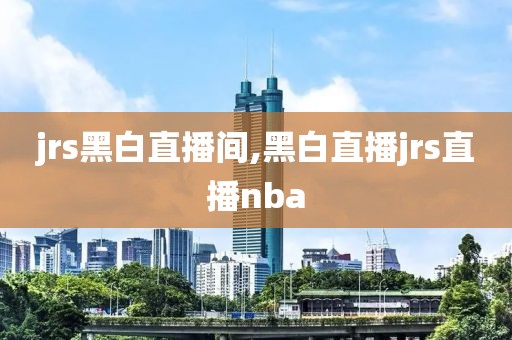 jrs黑白直播间,黑白直播jrs直播nba