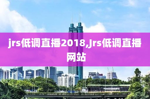 jrs低调直播2018,Jrs低调直播 网站