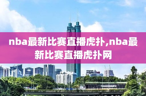 nba最新比赛直播虎扑,nba最新比赛直播虎扑网