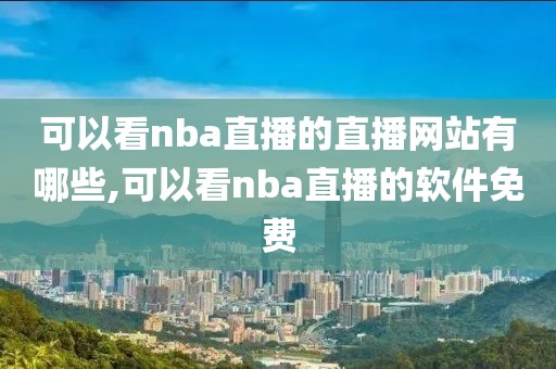 可以看nba直播的直播网站有哪些,可以看nba直播的软件免费