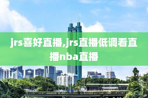 jrs喜好直播,jrs直播低调看直播nba直播