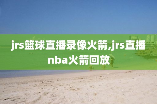 jrs篮球直播录像火箭,jrs直播nba火箭回放