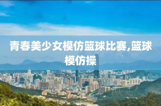 青春美少女模仿篮球比赛,篮球模仿操