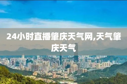 24小时直播肇庆天气网,天气肇庆天气