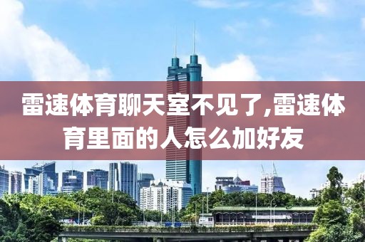 雷速体育聊天室不见了,雷速体育里面的人怎么加好友