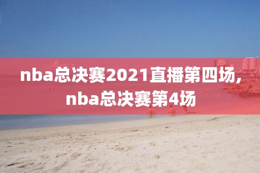 nba总决赛2021直播第四场,nba总决赛第4场