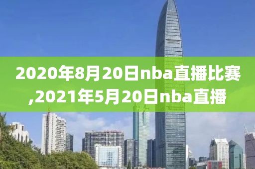 2020年8月20日nba直播比赛,2021年5月20日nba直播