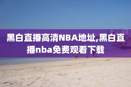 黑白直播高清NBA地址,黑白直播nba免费观看下载