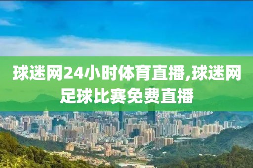 球迷网24小时体育直播,球迷网足球比赛免费直播