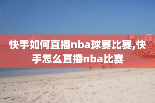 快手如何直播nba球赛比赛,快手怎么直播nba比赛