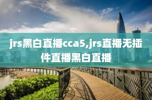 jrs黑白直播cca5,jrs直播无插件直播黑白直播