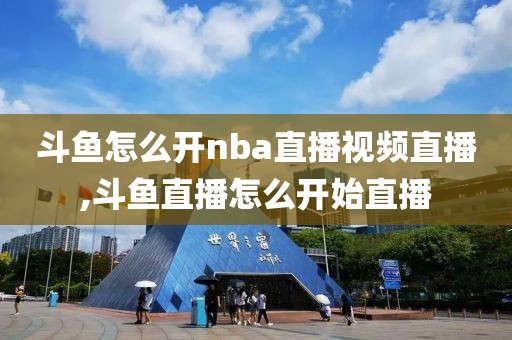 斗鱼怎么开nba直播视频直播,斗鱼直播怎么开始直播