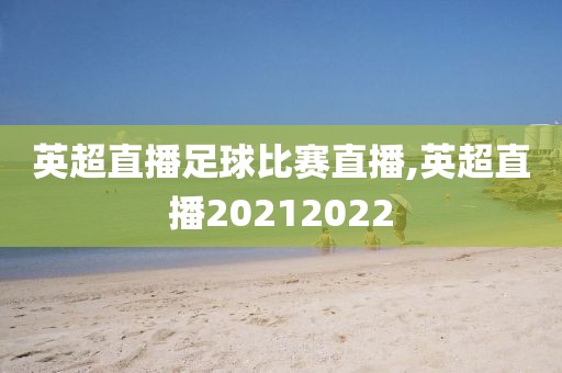 英超直播足球比赛直播,英超直播20212022