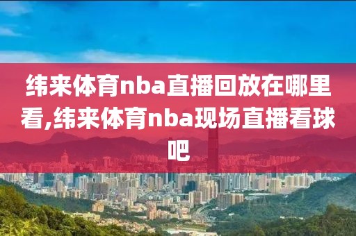 纬来体育nba直播回放在哪里看,纬来体育nba现场直播看球吧