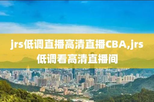 jrs低调直播高清直播CBA,jrs低调看高清直播间