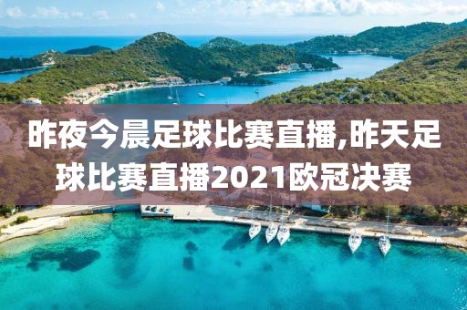 昨夜今晨足球比赛直播,昨天足球比赛直播2021欧冠决赛