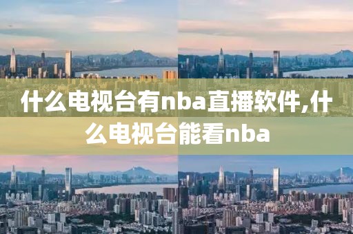 什么电视台有nba直播软件,什么电视台能看nba