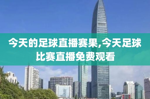 今天的足球直播赛果,今天足球比赛直播免费观看
