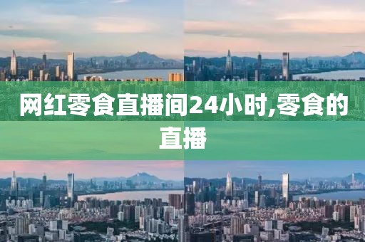 网红零食直播间24小时,零食的直播