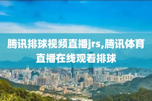 腾讯排球视频直播jrs,腾讯体育直播在线观看排球