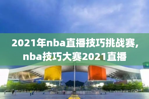 2021年nba直播技巧挑战赛,nba技巧大赛2021直播