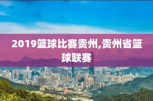 2019篮球比赛贵州,贵州省篮球联赛