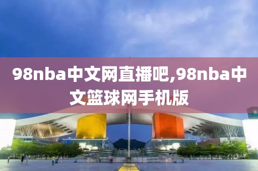 98nba中文网直播吧,98nba中文篮球网手机版