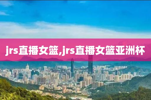 jrs直播女篮,jrs直播女篮亚洲杯