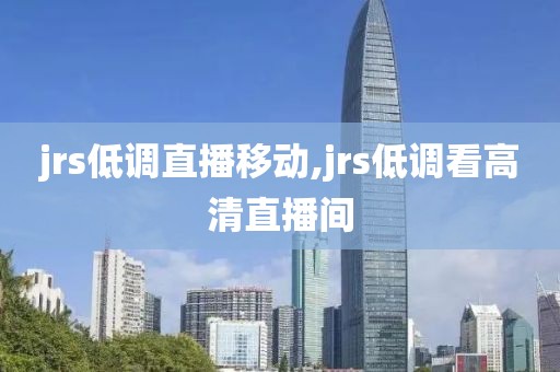 jrs低调直播移动,jrs低调看高清直播间