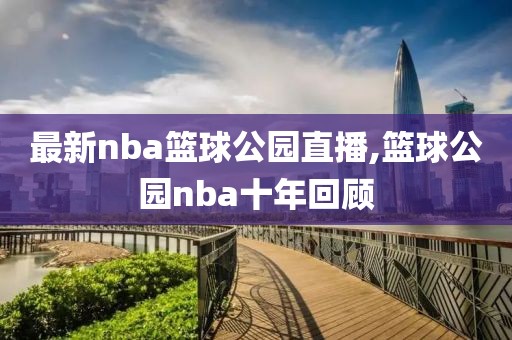 最新nba篮球公园直播,篮球公园nba十年回顾