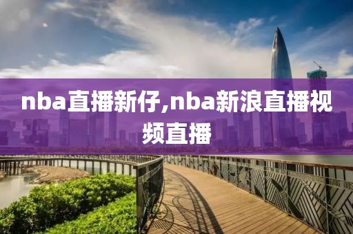 nba直播新仔,nba新浪直播视频直播