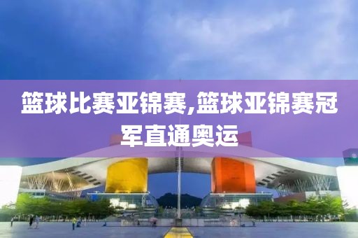 篮球比赛亚锦赛,篮球亚锦赛冠军直通奥运