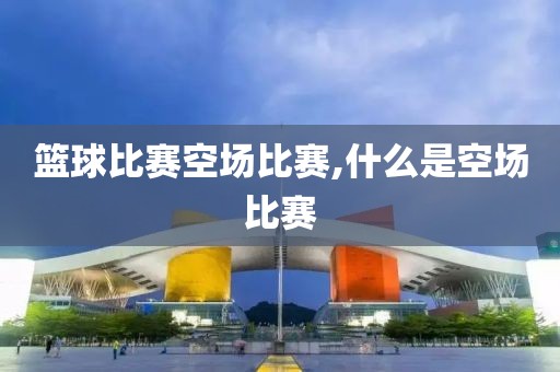 篮球比赛空场比赛,什么是空场比赛
