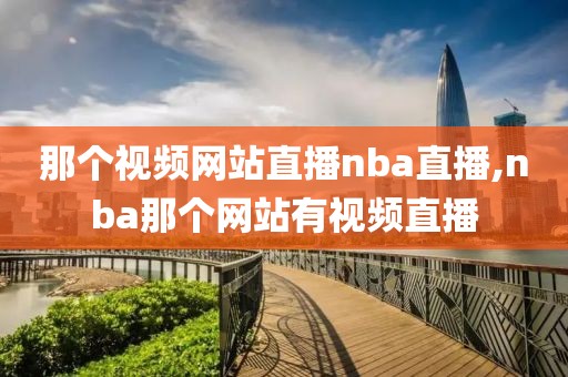 那个视频网站直播nba直播,nba那个网站有视频直播