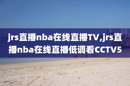 jrs直播nba在线直播TV,jrs直播nba在线直播低调看CCTV5